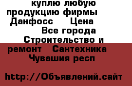 куплю любую продукцию фирмы Danfoss Данфосс   › Цена ­ 15 000 - Все города Строительство и ремонт » Сантехника   . Чувашия респ.